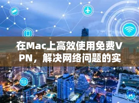 在Mac上高效使用免费VPN，解决网络问题的实用指南