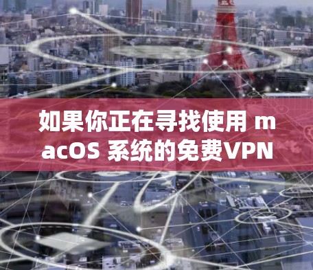 如果你正在寻找使用 macOS 系统的免费VPN账号，以下是一些推荐的网站和方法，帮助你找到合适的VPN服务