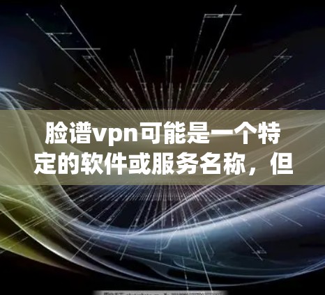 脸谱vpn可能是一个特定的软件或服务名称，但目前没有足够的信息来确定其具体功能。如果你指的是某个特定软件或服务，建议您直接访问其官方网站或联系客服获取详细信息