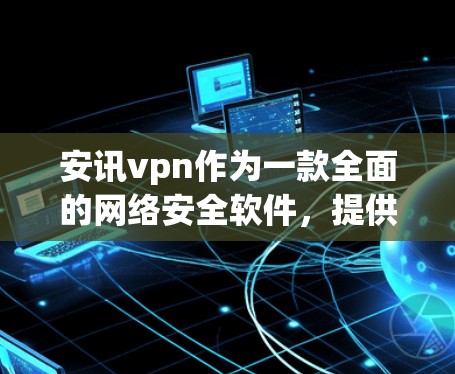 安讯vpn作为一款全面的网络安全软件，提供了一款免费账号功能，旨在为用户提供基本的网络保护服务。以下是对安讯vpn免费账号的详细介绍
