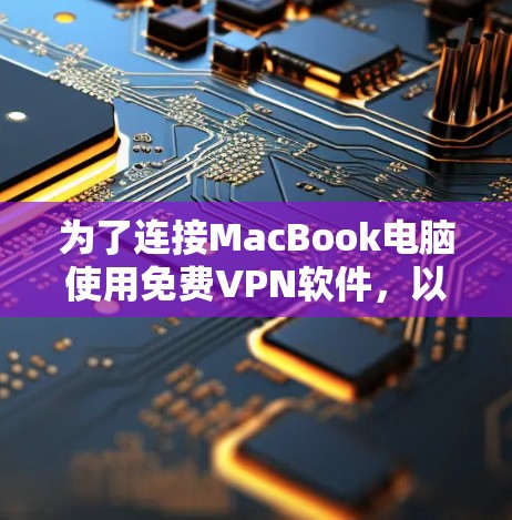 为了连接MacBook电脑使用免费VPN软件，以下是一个有条理的指南，帮助你选择合适的VPN软件并进行设置