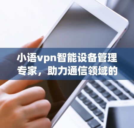 小语vpn智能设备管理专家，助力通信领域的智能化发展