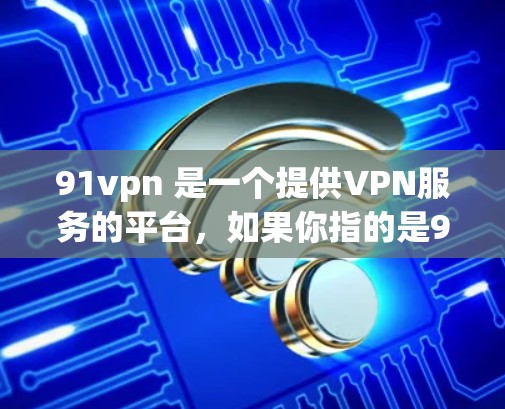 91vpn 是一个提供VPN服务的平台，如果你指的是91vpn免费会员，这可能指的是你可以在该平台使用免费的会员服务。为了更好地帮助你，我需要一些更多信息，比如