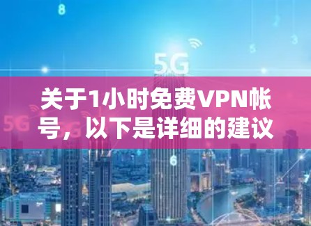 关于1小时免费VPN帐号，以下是详细的建议和信息