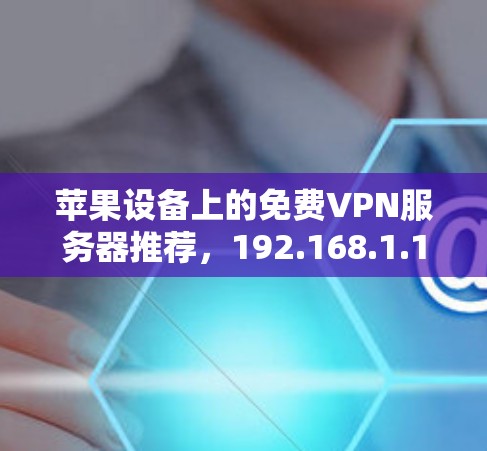 苹果设备上的免费VPN服务器推荐，192.168.1.1系列