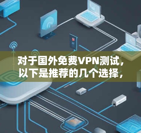 对于国外免费VPN测试，以下是推荐的几个选择，包括他们的特点和适合的用户群体
