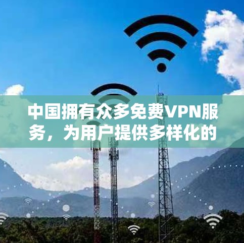 中国拥有众多免费VPN服务，为用户提供多样化的访问和使用体验。以下是几个主要的免费VPN服务