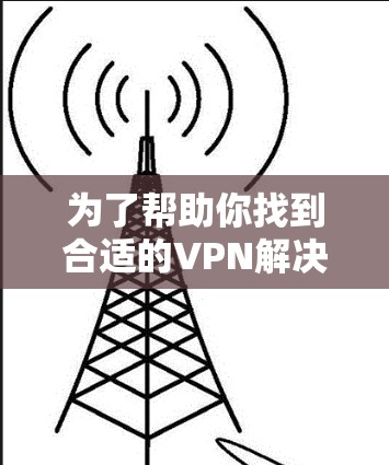 为了帮助你找到合适的VPN解决方案,以下是一些详细的步骤和建议 为了帮助你找到合适的VPN解决方案,以下是一些详细的步骤和建议