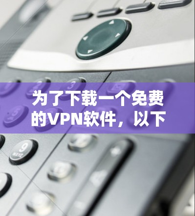 为了下载一个免费的VPN软件，以下是一些推荐的选择，每种软件都有其独特的特点和适合的使用场景