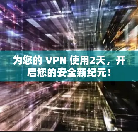 为您的 VPN 使用2天,开启您的安全新纪元! 为您的 VPN 使用2天,开启您的安全新纪元!