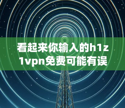 看起来你输入的h1z1vpn免费可能有误，或者需要更多的上下文信息。以下是一些可能的解释和建议
