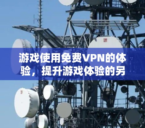 游戏使用免费VPN的体验，提升游戏体验的另一条途径
