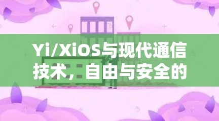 Yi/XiOS与现代通信技术，自由与安全的完美结合