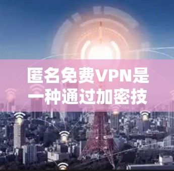 匿名免费VPN是一种通过加密技术保护数据传输和匿名性，且免费提供给用户的服务。以下是对匿名免费VPN的详细分析和建议