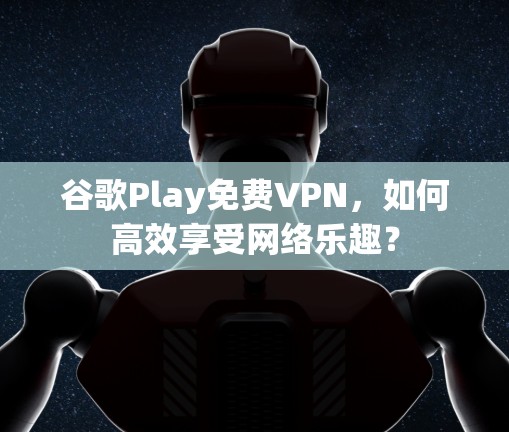 谷歌Play免费VPN，如何高效享受网络乐趣？