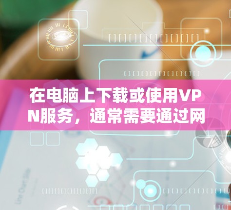 在电脑上下载或使用VPN服务，通常需要通过网络来访问VPN站点。以下是关于在电脑上下载或使用VPN服务的一些关键点和建议