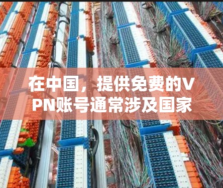 在中国,提供免费的VPN账号通常涉及国家互联网信息办公室(CIIO)的官方服务。这些账号是免费的,但使用时需要遵守相关规定,并且可能需要输入验证码或其他特定的登录方式。以下是使用官方VPN账号的步骤