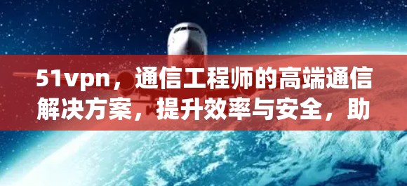 51vpn,通信工程师的高端通信解决方案,提升效率与安全,助你轻松应对复杂通信需求!