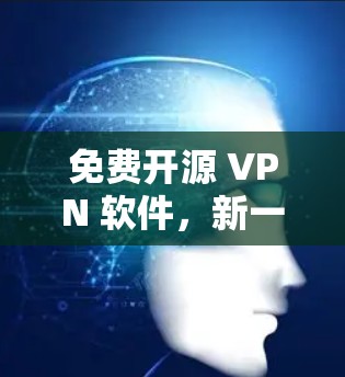 免费开源 VPN 软件,新一代VPN的革命性选择