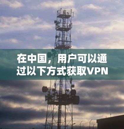 在中国,用户可以通过以下方式获取VPN服务,但需要注意的是,这些平台可能会有一些使用限制,如需要注册账号、可能需要付费或使用特定设备等。以下是一些国内的VPN平台及其免费试用条件