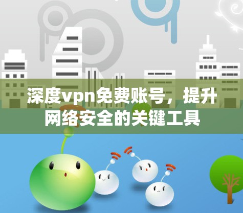 深度vpn免费账号,提升网络安全的关键工具
