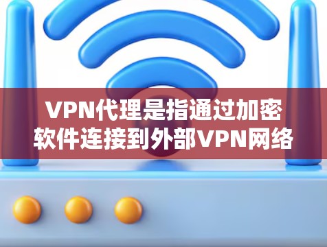 VPN代理是指通过加密软件连接到外部VPN网络,用于VPN服务中的连接。免费账号通常需要满足以下条件