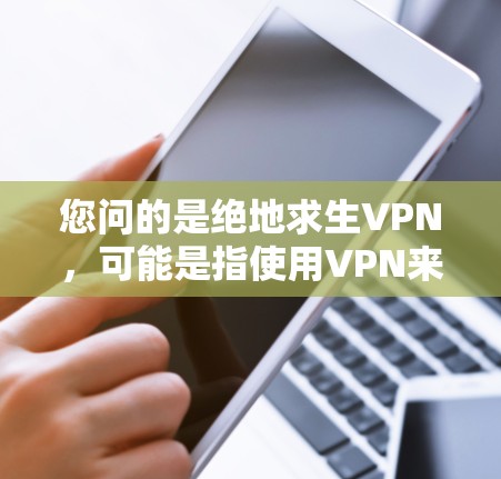 您问的是绝地求生VPN,可能是指使用VPN来观看游戏。绝地求生是一款经典的RIP游戏,通常可以在合法的VPN平台或游戏内购买VPN服务来观看