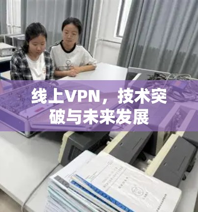 线上VPN,技术突破与未来发展