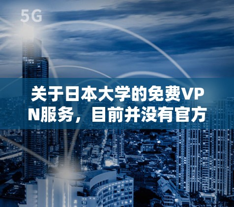 关于日本大学的免费VPN服务,目前并没有官方的公开信息表明大多数大学提供免费的VPN服务。不过,有些大学可能会提供VPN服务,但价格可能较高,因此是否免费可能取决于具体的大学和服务提供商