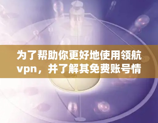 为了帮助你更好地使用领航vpn,并了解其免费账号情况,以下是一些步骤和信息的建议