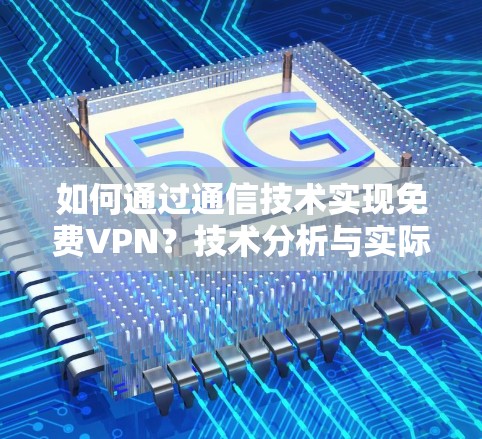 如何通过通信技术实现免费VPN？技术分析与实际应用