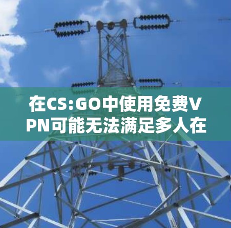 在CS:GO中使用免费VPN可能无法满足多人在线对战的需求。以下是详细的分析和建议