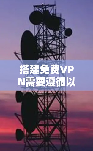 搭建免费VPN需要遵循以下步骤,确保安全且有效