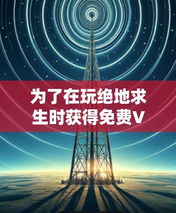 为了在玩绝地求生时获得免费VPN服务，以下是一些策略性的建议
