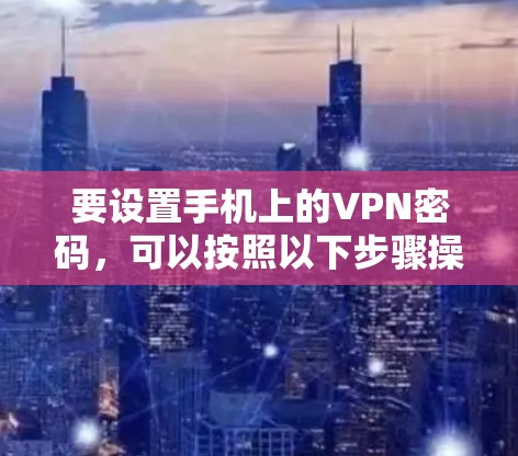 要设置手机上的VPN密码,可以按照以下步骤操作
