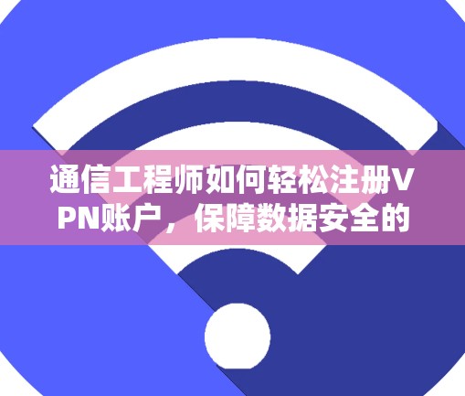 通信工程师如何轻松注册VPN账户,保障数据安全的实用指南