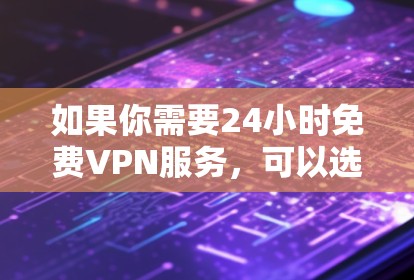 如果你需要24小时免费VPN服务,可以选择以下平台或服务