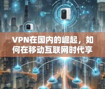 VPN在国内的崛起,如何在移动互联网时代享受更便捷的网络服务
