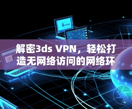 解密3ds VPN,轻松打造无网络访问的网络环境