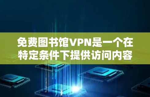 免费图书馆VPN是一个在特定条件下提供访问内容的网络服务,其定义和功能涉及多个方面。以下是对这个概念的详细分析和总结
