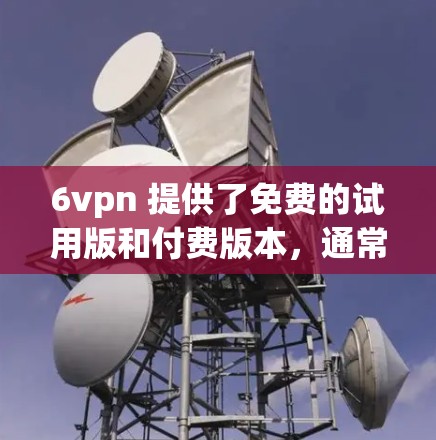 6vpn 提供了免费的试用版和付费版本，通常需要特定的条件来使用。如果你需要免费账号，建议您按照以下步骤操作