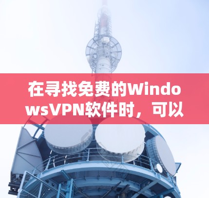 在寻找免费的WindowsVPN软件时，可以考虑以下几个选项，并进行详细的比较和测试