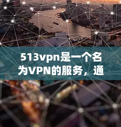 513vpn是一个名为VPN的服务,通常指的是一种VPN协议,允许用户从外部设备访问内网网络。513vpn是该协议的一个版本。要确定513vpn是否免费,通常需要了解它的具体功能和使用方法
