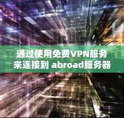 通过使用免费VPN服务来连接到 abroad服务器的步骤如下