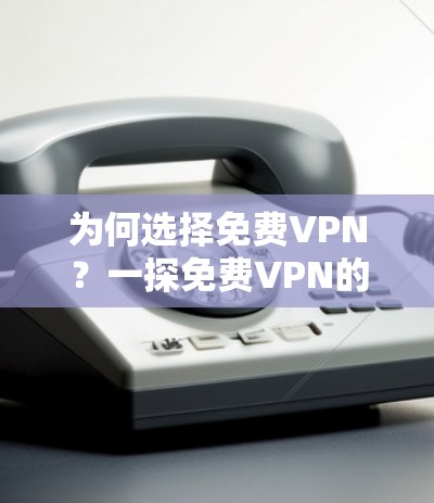 为何选择免费VPN?一探免费VPN的局限性与挑战