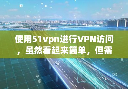 使用51vpn进行VPN访问，虽然看起来简单，但需要遵循以下步骤和注意事项，以确保安全和顺畅