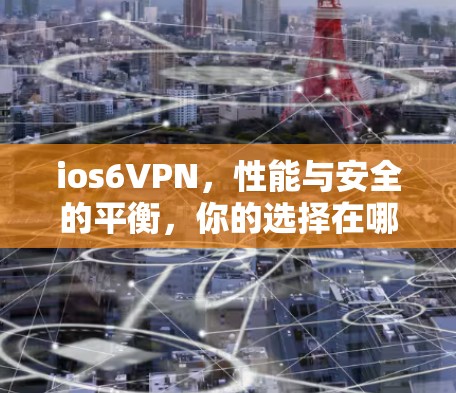 ios6VPN，性能与安全的平衡，你的选择在哪里？