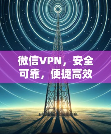 微信VPN，安全可靠，便捷高效