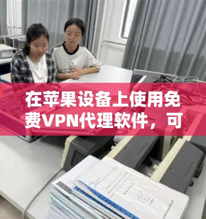 在苹果设备上使用免费VPN代理软件，可以有效地保护数据安全。以下是一些推荐的免费VPN软件，适合在苹果设备上使用