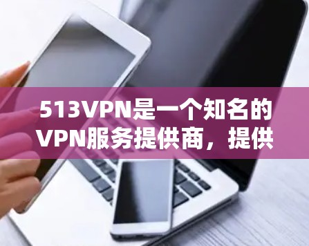 513VPN是一个知名的VPN服务提供商,提供多种VPN解决方案。至于是否提供免费账号,这取决于服务提供商的具体定价和免费试用政策。一般来说,免费账号的使用可能有限,且需要通过特定的注册方式使用